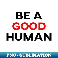 be a good human - Premium Sublimation Digital Download - Perfect for Personalization