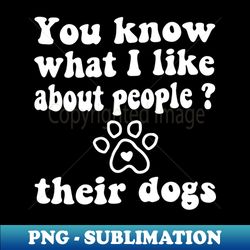 You know what I like about people their dogs - PNG Transparent Sublimation File - Bring Your Designs to Life