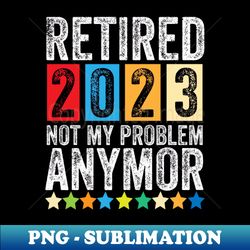 Retired 2023 not my problem anymor - Exclusive PNG Sublimation Download - Stunning Sublimation Graphics