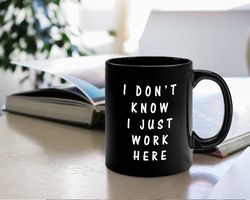 I Dont Know I Just Work Here Mug  Coffee Mug  Mug For Office Friend  Gifts for Friends  Funny Coffee Mug Gifts for Offic