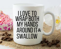 coffee mug, i love to wrap both hands around it and swallow, funny mug, inappropriate mug, best friend gift, sarcastic m
