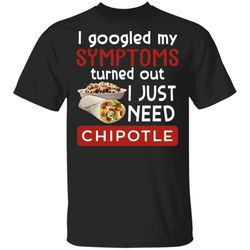 I Googled My Symptoms Turned Out I Just Need Chipotle T-shirt