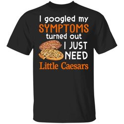 I Googled My Symptoms Turned Out I Just Need Little Caesars T-shirt