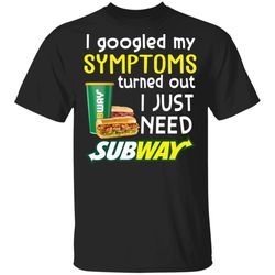 I Googled My Symptoms Turned Out I Just Need Subway T-shirt