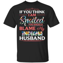 If You Think I Am Spoiled Blame My Indiana Husband T-shirt