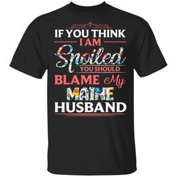 If You Think I Am Spoiled Blame My Maine Husband T-shirt