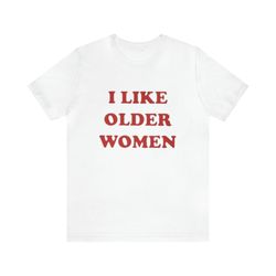 I Like Older Women Shirt   Funny T Shirts, Gag Gifts, Meme Shirts, Parody Gifts, Ironic Tee, y2k, College Shirts, Dad Jo