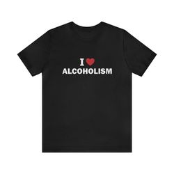 I Love Alcoholism Shirt   Funny T Shirts, Gag Gifts, Meme Shirts, Parody Gifts, Ironic Tees, Dark Humor, I Heart Tees an