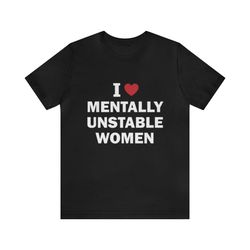I Love Mentally Unstable Women Shirt   Funny T Shirts, Gag Gifts, Meme Shirts, Parody Gifts, Ironic Tees, Dark Humor, I