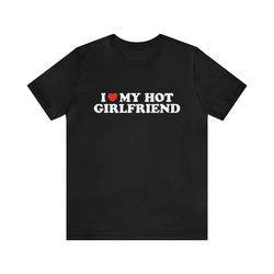 I Love My Hot Girlfriend Shirt   Funny T Shirts, Gag Gifts, Meme Shirts, Parody Gifts, Ironic Tees, I Heart Shirts, Dark