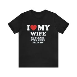 I Love My Wife So Please Stay Away From Me   Funny Shirts, Parody Tees, I Love, I Heart, Wife Tee, Funny Wife, Shirt Abo