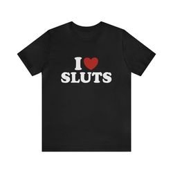 I Love Sluts    Funny T Shirts, Gag Gifts, Meme Shirts, Parody Gifts, Ironic Tee, Dad Jokes, I Heart, I Love, Dark Humor