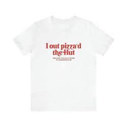 I Out Pizzad The Hut Shirt   Funny T Shirts, Gag Gifts, Meme Shirts, Parody Gifts, Ironic Tees and more