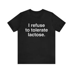 I Refuse To Tolerate Lactose. Shirt   Funny T Shirts, Gag Gifts, Meme Shirts, Parody Gifts, Lactose Intolerant, Dad Joke
