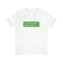 I Turn The Group Chats Green Shirt   Funny T Shirts, Gag Gifts, Meme Shirts, Parody Gifts, Ironic Tees, Dark Humor and m