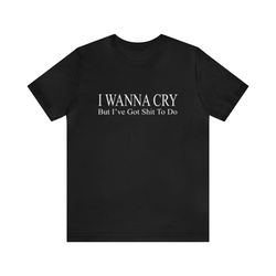 I Wanna Cry But Ive Got Shit To Do   Funny T Shirts, Gag Gifts, Meme Shirts, Parody Gifts, Ironic Tee, Dad Jokes, Colleg