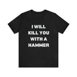 I Will Kill You With A Hammer Shirt   Funny T Shirts, Gag Gifts, Meme Shirts, Parody Gifts, Ironic Tees, Dark Humor and