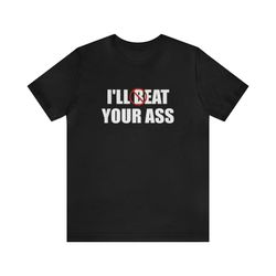 Ill Beat Your Ass   Funny T Shirts, Gag Gifts, Memes, Puns , Satire, Oddly Specific Shirts, Parody Shirts, Ironic Tees a