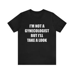 Im Not A Gynecologist But Ill Take A Look Shirt   Funny T Shirts, Gag Gifts, Meme Shirts, Parody Gifts, Ironic Tees, Dad