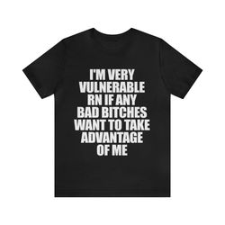 Im Very Vulnerable RN, Bad Bitches Take Advantage Of Me Shirt   Funny T Shirts, Gag Gifts, Meme Shirts, Parody Gifts, Ir