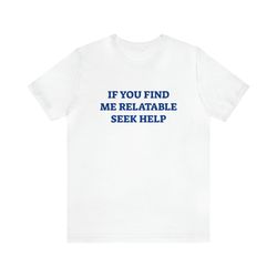 If You Find Me Relatable Seek Help   Funny T Shirts, Gag Gifts, Dark Humor, Meme Shirts, Parody Gifts, Ironic Tees, Tren