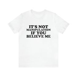 Its Not Manipulation If You Believe Me   Funny T Shirts, Gag Gifts, Dark Humor and more