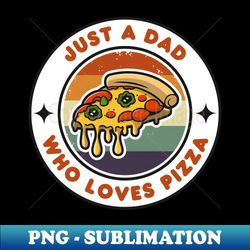 Just a Dad Who Loves Pizza  Funny Pizza  Pizza Lover Gift - High-Resolution PNG Sublimation File - Unleash Your Inner Rebellion