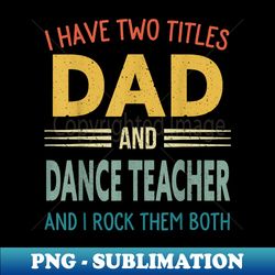 Mens I Have Two Titles Dad And Dance Teacher Vintage Fathers Day - Elegant Sublimation PNG Download - Perfect for Creative Projects