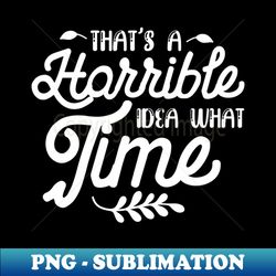 Thats a Horrible Idea What Time - Humor - Exclusive Sublimation Digital File - Perfect for Personalization