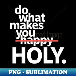 do what makes you happy holy funny - premium png sublimation file - unlock vibrant sublimation designs
