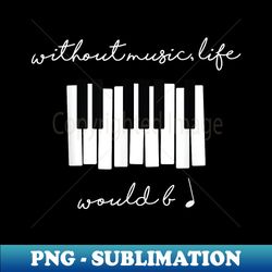 Without Music Life Would Be Flat B Flat Piano Funny - Premium Sublimation Digital Download - Defying the Norms