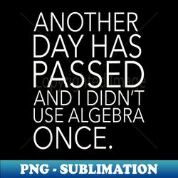 Another Day Has Passed & I Didnt Use Algebra Once - Exclusive PNG Sublimation Download - Stunning Sublimation Graphics