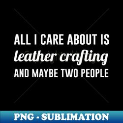 All i care about is leather crafting - High-Quality PNG Sublimation Download - Vibrant and Eye-Catching Typography