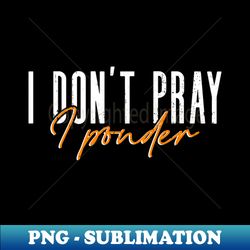 I Dont Pray I Ponder - Atheist Atheism - High-Resolution PNG Sublimation File - Perfect for Personalization