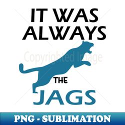 IT WAS ALWAYS THE JAGS - Instant Sublimation Digital Download - Bold & Eye-catching