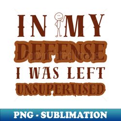 in my defense i was left unsupervised - Exclusive Sublimation Digital File - Enhance Your Apparel with Stunning Detail
