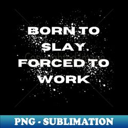 Born To Slay Forced To Work - PNG Transparent Sublimation File - Vibrant and Eye-Catching Typography