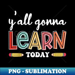 Funny Test Day Teacher Y'all Gonna Learn Today - Creative Sublimation PNG Download - Bold & Eye-catching