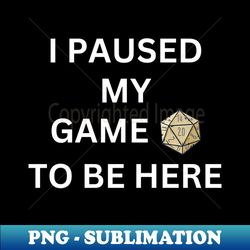 I paused my game to be here  tabletop games  board games gift funny gaming - Special Edition Sublimation PNG File - Boost Your Success with this Inspirational PNG Download