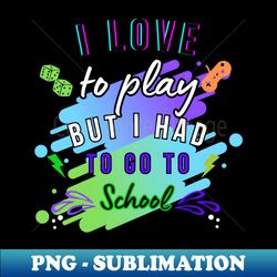 I LOVE TO PLAY BUT I HAD TO GO TOSCHOOL T-SHIRT - Premium Sublimation Digital Download - Perfect for Sublimation Mastery