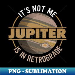 Its Not Me - Jupiter Is In Retrograde - Jupiter Planet Space - Exclusive PNG Sublimation Download - Perfect for Sublimation Mastery