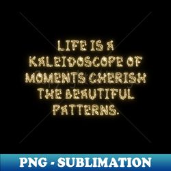 Life is a kaleidoscope of moments cherish the beautiful patterns - Unique Sublimation PNG Download - Instantly Transform Your Sublimation Projects