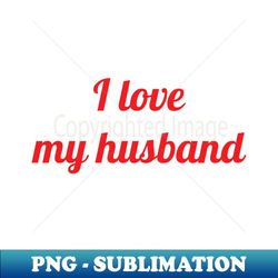 i love my husband - professional sublimation digital download - transform your sublimation creations