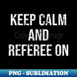 Keep Calm And Referee On - Ice Hockey Referee Ref - Sublimation-Ready PNG File - Capture Imagination with Every Detail
