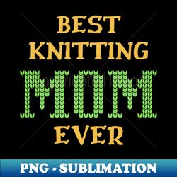 best knitting mom ever - png transparent sublimation design - bring your designs to life