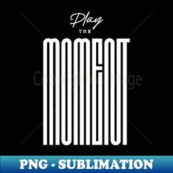 Play The Moment - Premium PNG Sublimation File - Perfect for Creative Projects
