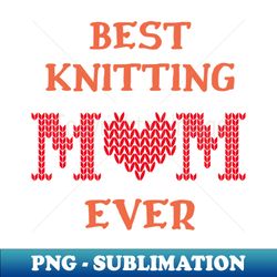 best knitting mom ever - unique sublimation png download - capture imagination with every detail
