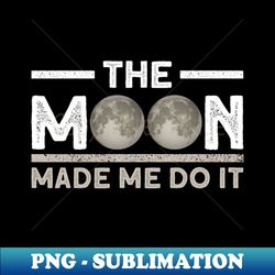 The Moon Made Me Do It - Moon Lunar Space Lover - High-Quality PNG Sublimation Download - Bring Your Designs to Life