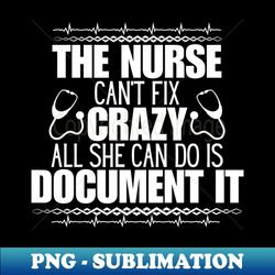 humor in nursing - the nurse cant fix crazy all she can do is document it - perfect gift for those who navigate the unpredictable nurse life - exclusive sublimation digital file - instantly transform your sublimation projects