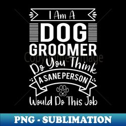 Im A Dog Groomer Do You Think A Sane Person Would Do This - Artistic Sublimation Digital File - Add a Festive Touch to Every Day